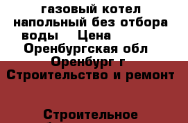 газовый котел напольный без отбора воды  › Цена ­ 5 000 - Оренбургская обл., Оренбург г. Строительство и ремонт » Строительное оборудование   